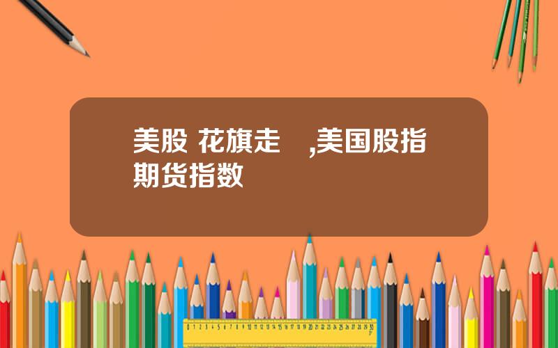 美股 花旗走勢,美国股指期货指数